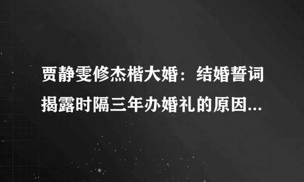 贾静雯修杰楷大婚：结婚誓词揭露时隔三年办婚礼的原因，让人心疼