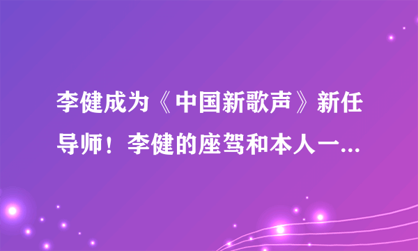 李健成为《中国新歌声》新任导师！李健的座驾和本人一样有气质！