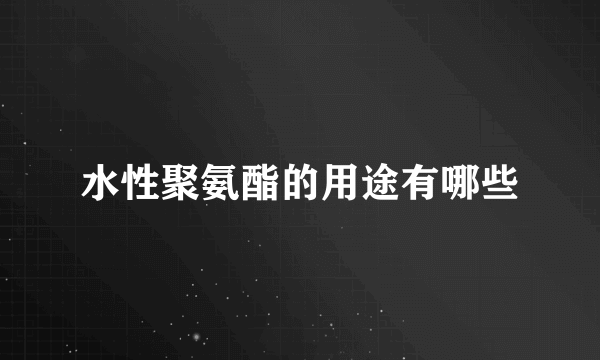 水性聚氨酯的用途有哪些