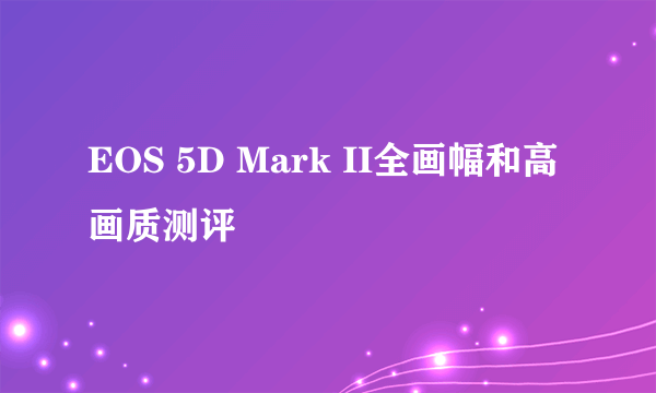 EOS 5D Mark II全画幅和高画质测评