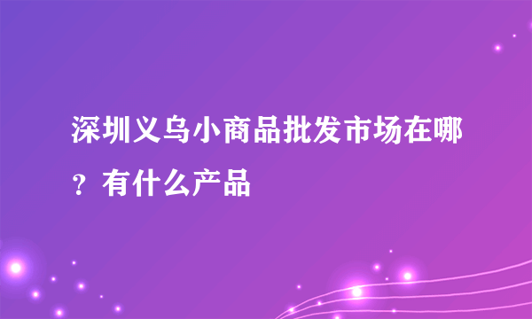 深圳义乌小商品批发市场在哪？有什么产品