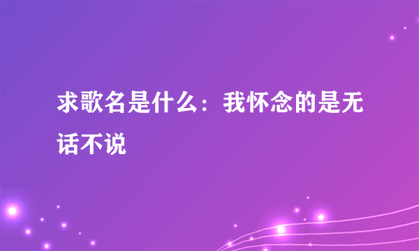 求歌名是什么：我怀念的是无话不说