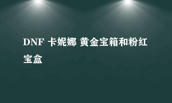 DNF 卡妮娜 黄金宝箱和粉红宝盒