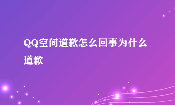 QQ空间道歉怎么回事为什么道歉