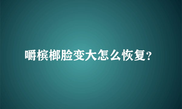 嚼槟榔脸变大怎么恢复？