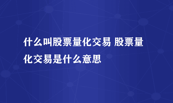 什么叫股票量化交易 股票量化交易是什么意思