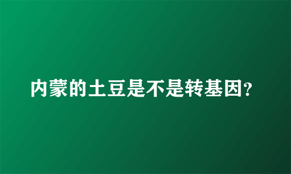 内蒙的土豆是不是转基因？