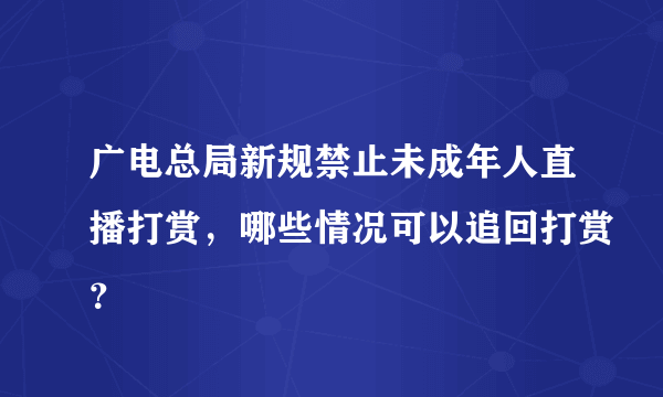 广电总局新规禁止未成年人直播打赏，哪些情况可以追回打赏？