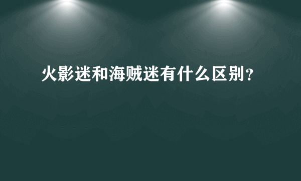 火影迷和海贼迷有什么区别？