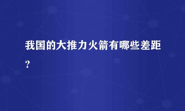 我国的大推力火箭有哪些差距？