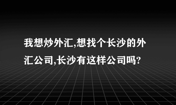 我想炒外汇,想找个长沙的外汇公司,长沙有这样公司吗?