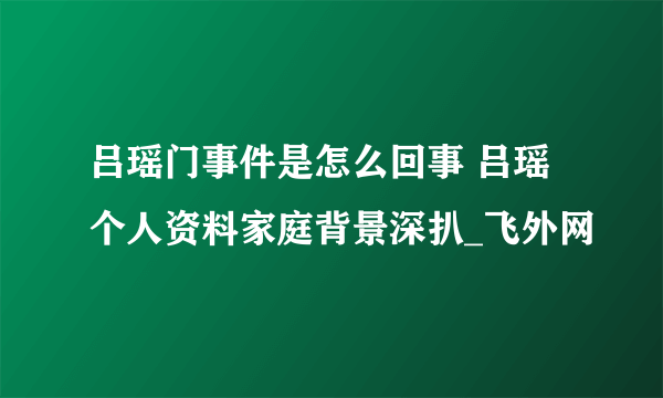 吕瑶门事件是怎么回事 吕瑶个人资料家庭背景深扒_飞外网