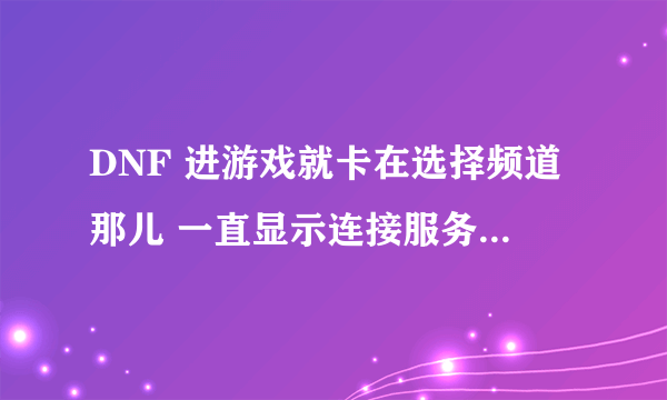 DNF 进游戏就卡在选择频道那儿 一直显示连接服务器 就是进不去