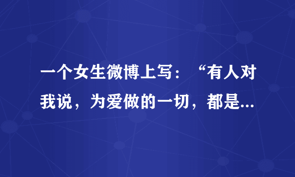 一个女生微博上写：“有人对我说，为爱做的一切，都是值得原谅的！”