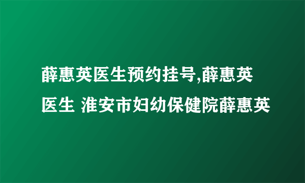 薛惠英医生预约挂号,薛惠英医生 淮安市妇幼保健院薛惠英