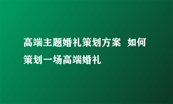 高端主题婚礼策划方案  如何策划一场高端婚礼