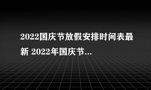 2022国庆节放假安排时间表最新 2022年国庆节放假安排官方版