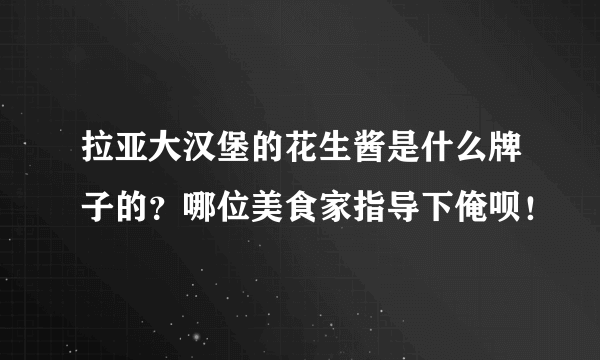 拉亚大汉堡的花生酱是什么牌子的？哪位美食家指导下俺呗！