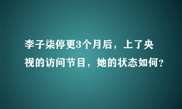 李子柒停更3个月后，上了央视的访问节目，她的状态如何？