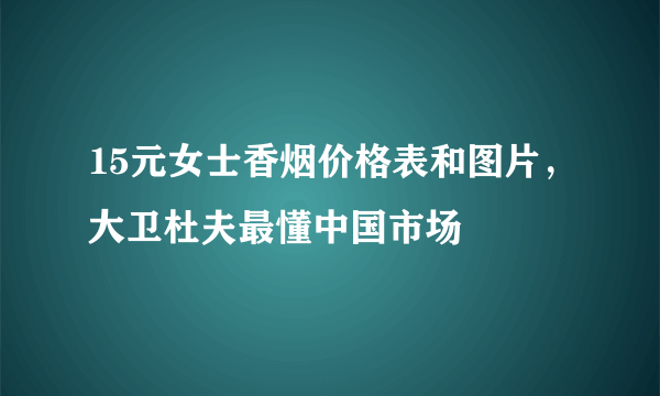 15元女士香烟价格表和图片，大卫杜夫最懂中国市场