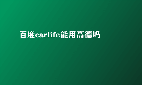 百度carlife能用高德吗