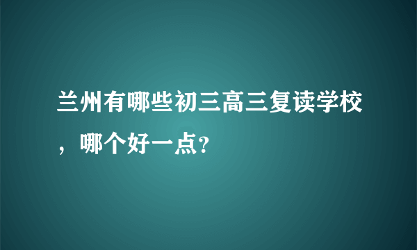 兰州有哪些初三高三复读学校，哪个好一点？