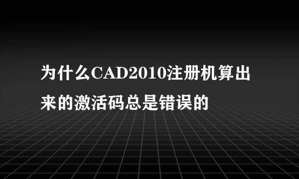 为什么CAD2010注册机算出来的激活码总是错误的