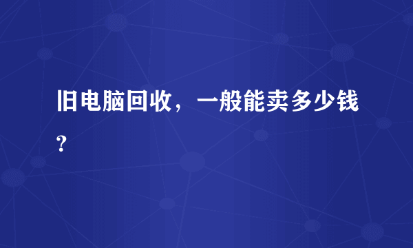 旧电脑回收，一般能卖多少钱？