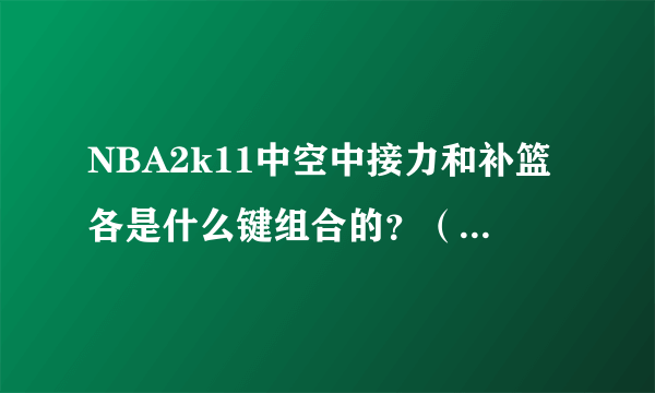 NBA2k11中空中接力和补篮各是什么键组合的？（详细点哦）