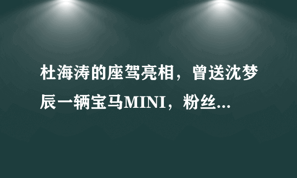 杜海涛的座驾亮相，曾送沈梦辰一辆宝马MINI，粉丝：海涛真是大方