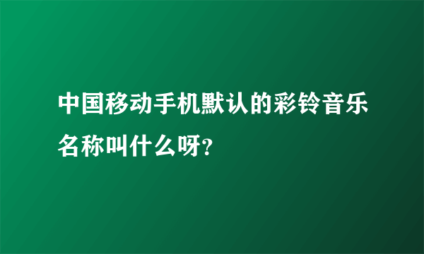 中国移动手机默认的彩铃音乐名称叫什么呀？