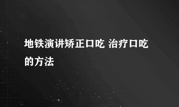 地铁演讲矫正口吃 治疗口吃的方法