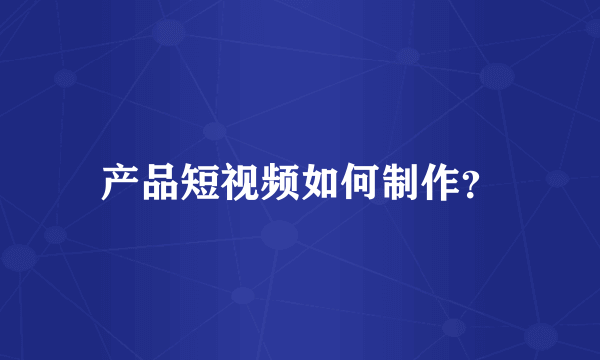 产品短视频如何制作？