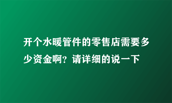 开个水暖管件的零售店需要多少资金啊？请详细的说一下