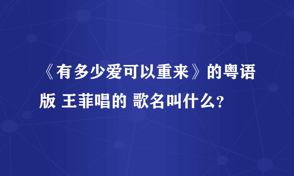 《有多少爱可以重来》的粤语版 王菲唱的 歌名叫什么？