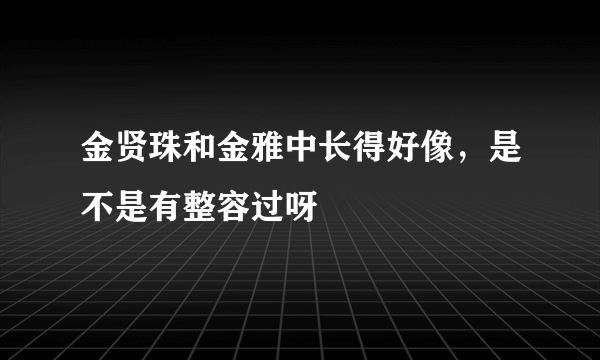 金贤珠和金雅中长得好像，是不是有整容过呀