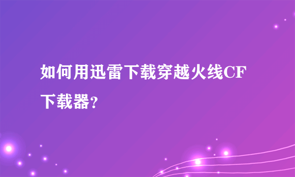 如何用迅雷下载穿越火线CF下载器？