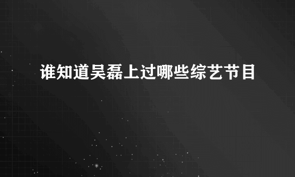 谁知道吴磊上过哪些综艺节目