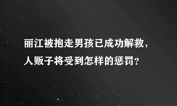 丽江被抱走男孩已成功解救，人贩子将受到怎样的惩罚？