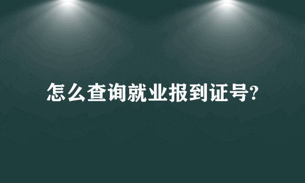 怎么查询就业报到证号?