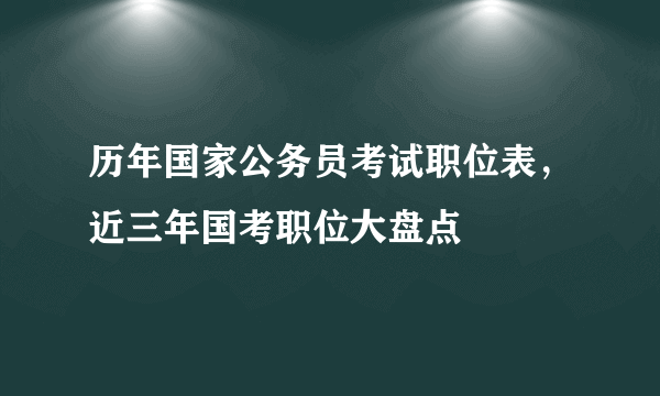 历年国家公务员考试职位表，近三年国考职位大盘点