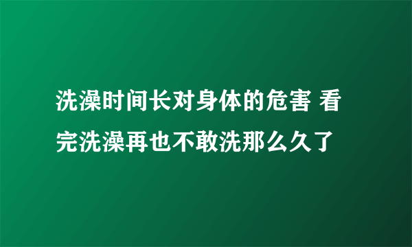 洗澡时间长对身体的危害 看完洗澡再也不敢洗那么久了