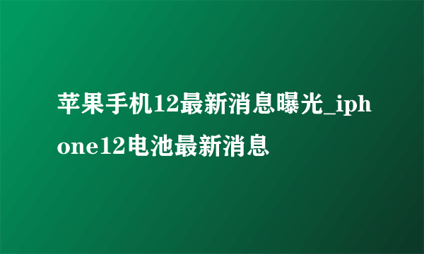 苹果手机12最新消息曝光_iphone12电池最新消息