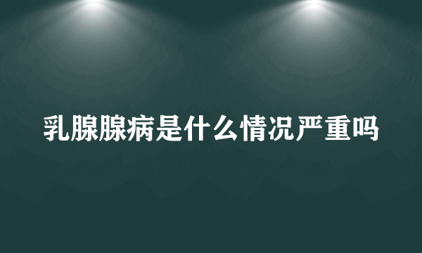 乳腺腺病是什么情况严重吗