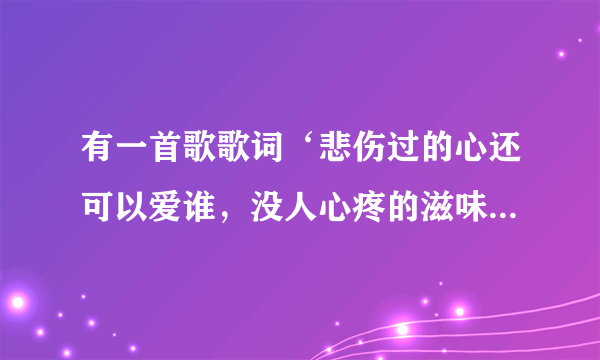 有一首歌歌词‘悲伤过的心还可以爱谁，没人心疼的滋味’这是什么歌？谁唱的