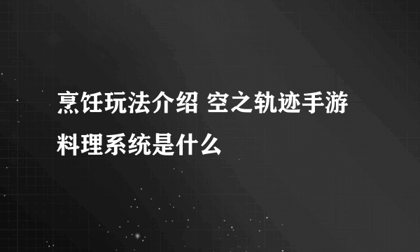 烹饪玩法介绍 空之轨迹手游料理系统是什么