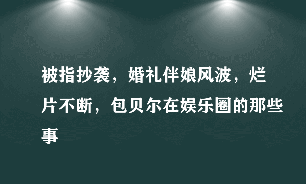 被指抄袭，婚礼伴娘风波，烂片不断，包贝尔在娱乐圈的那些事