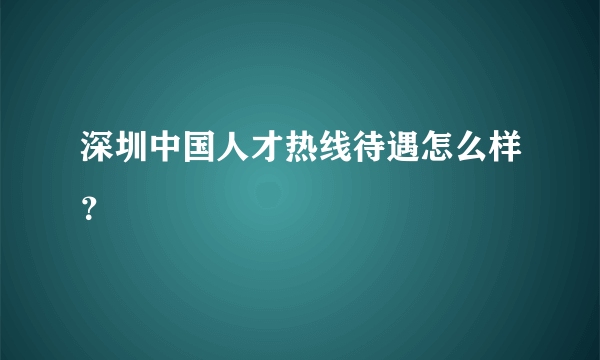 深圳中国人才热线待遇怎么样？