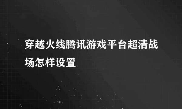 穿越火线腾讯游戏平台超清战场怎样设置