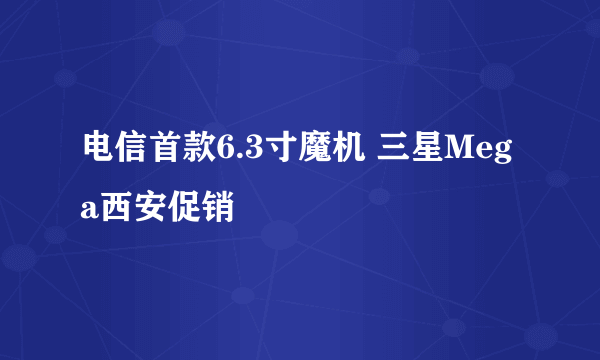 电信首款6.3寸魔机 三星Mega西安促销